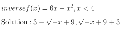 The inverse of f(x)=6x-x^2,x< 4 is 3-sqrt(-x+9),sqrt(-x+9)+3